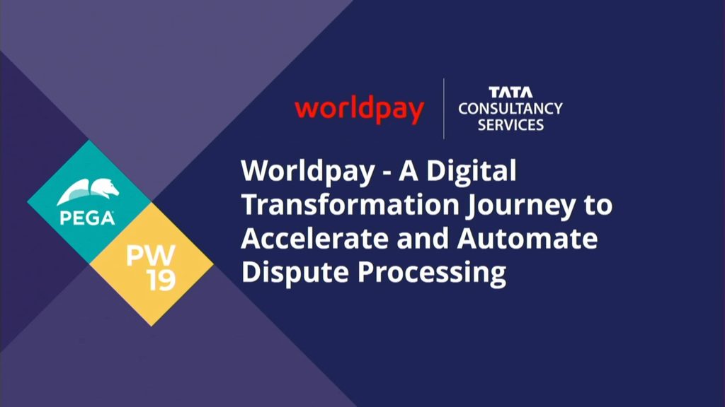 PegaWorld 2019: TCS : Worldpay - A Digital Transformation Journey to Accelerate and Automate Dispute Processing